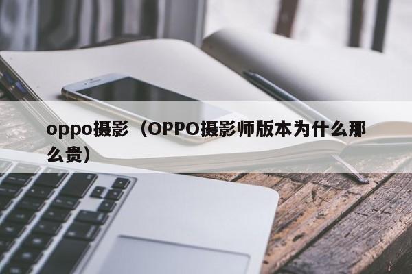 oppo摄影（OPPO摄影师版本为什么那么贵）