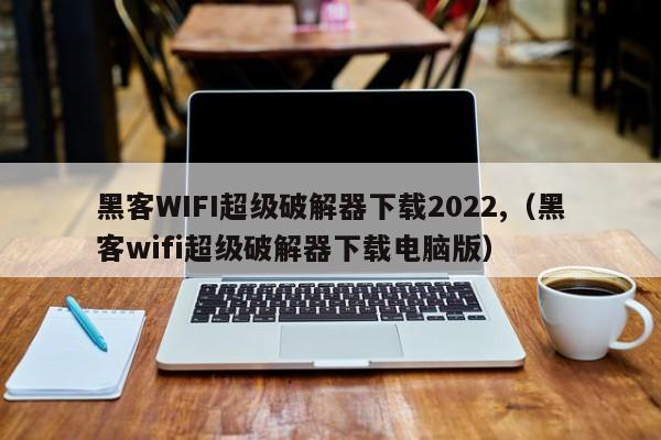 黑客WIFI超级破解器下载2022,（黑客wifi超级破解器下载电脑版）