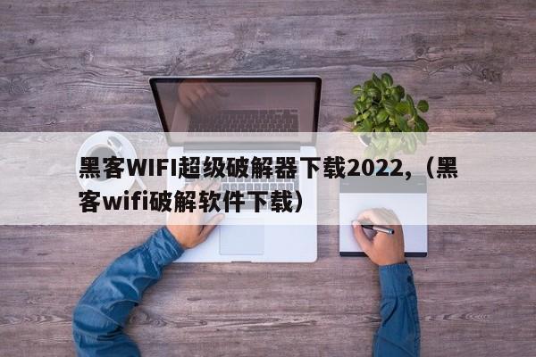 黑客WIFI超级破解器下载2022,（黑客wifi破解软件下载）